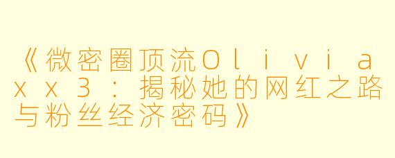 《微密圈顶流Oliviaxx3：揭秘她的网红之路与粉丝经济密码》