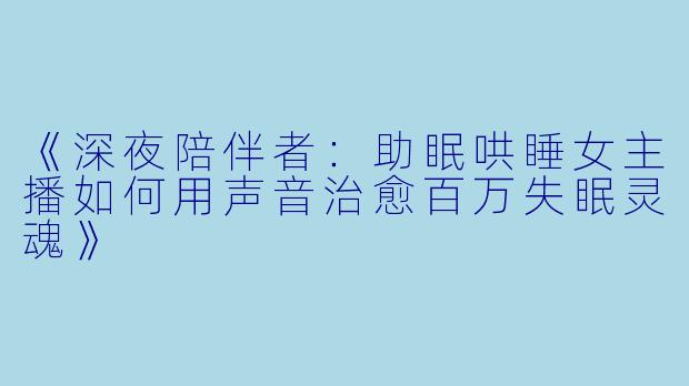 《深夜陪伴者：助眠哄睡女主播如何用声音治愈百万失眠灵魂》