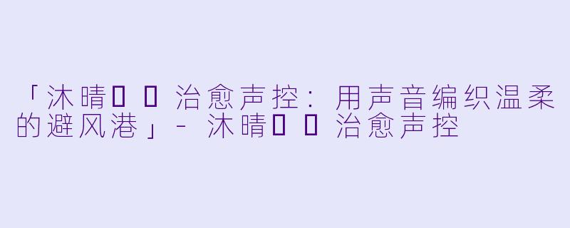 「沐晴☀️治愈声控：用声音编织温柔的避风港」-沐晴☀️治愈声控