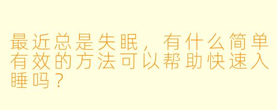 最近总是失眠，有什么简单有效的方法可以帮助快速入睡吗？