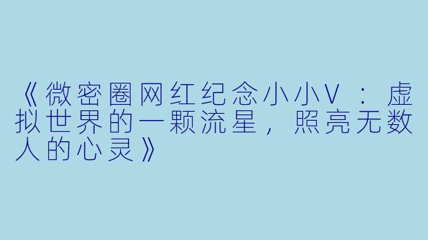 《微密圈网红纪念小小V：虚拟世界的一颗流星，照亮无数人的心灵》
