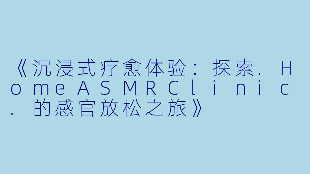 《沉浸式疗愈体验：探索.HomeASMRClinic.的感官放松之旅》