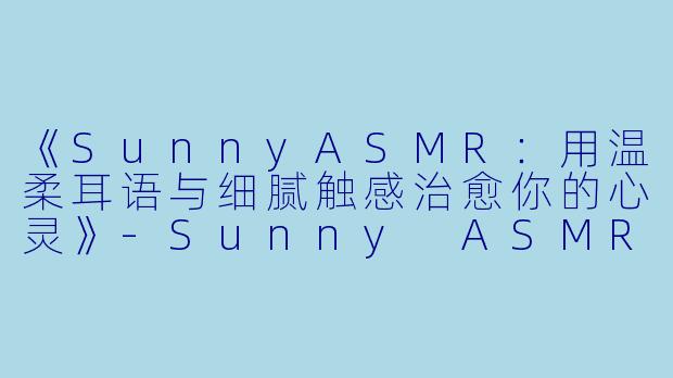 《SunnyASMR：用温柔耳语与细腻触感治愈你的心灵》-Sunny ASMR