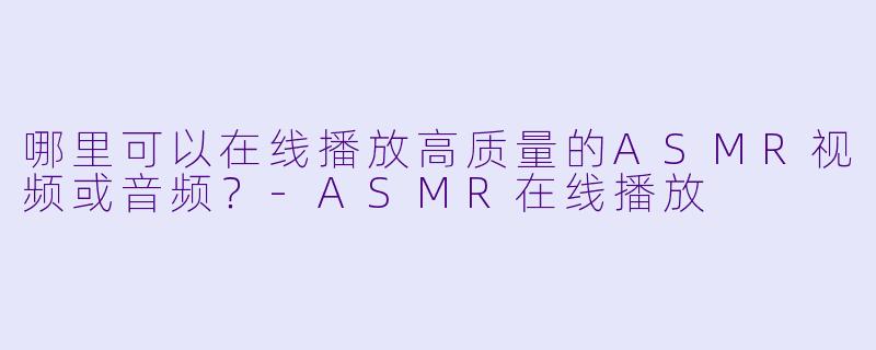 哪里可以在线播放高质量的ASMR视频或音频？-ASMR在线播放