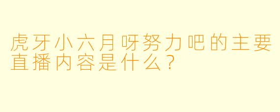 虎牙小六月呀努力吧的主要直播内容是什么？