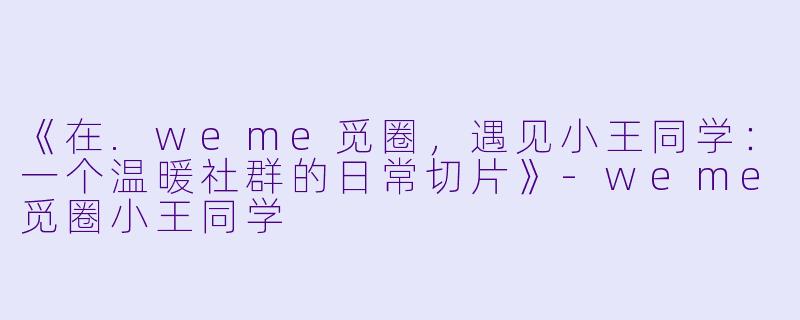 《在.weme觅圈，遇见小王同学：一个温暖社群的日常切片》-weme觅圈小王同学