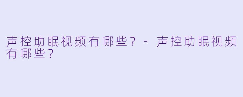 声控助眠视频有哪些？-声控助眠视频有哪些？