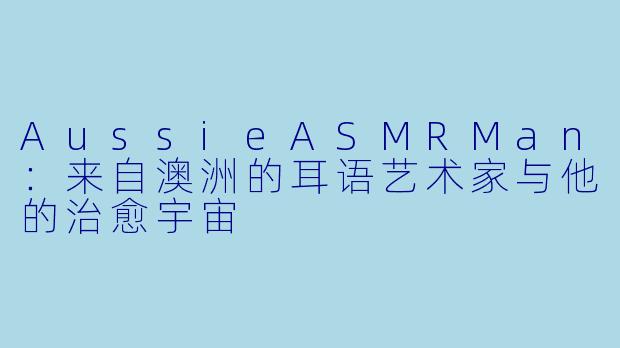 AussieASMRMan：来自澳洲的耳语艺术家与他的治愈宇宙