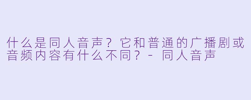 什么是同人音声？它和普通的广播剧或音频内容有什么不同？
