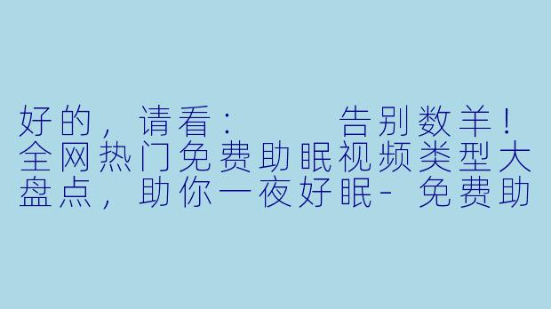 好的,请看:
告别数羊!全网热门免费助眠视频类型大盘点,助你一夜好眠-免费助眠视频有哪些