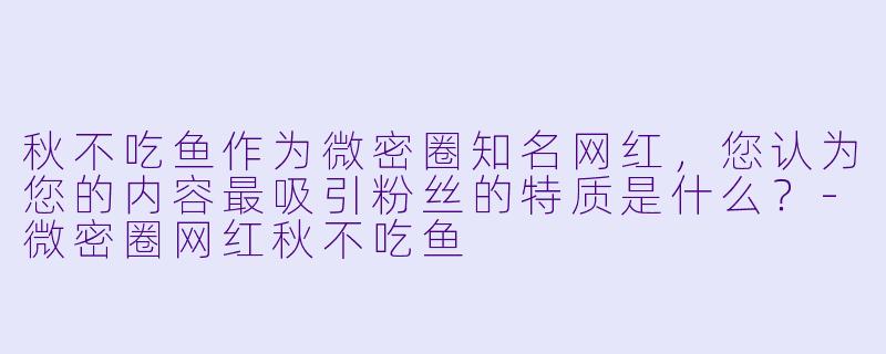 秋不吃鱼作为微密圈知名网红，您认为您的内容最吸引粉丝的特质是什么？-微密圈网红秋不吃鱼