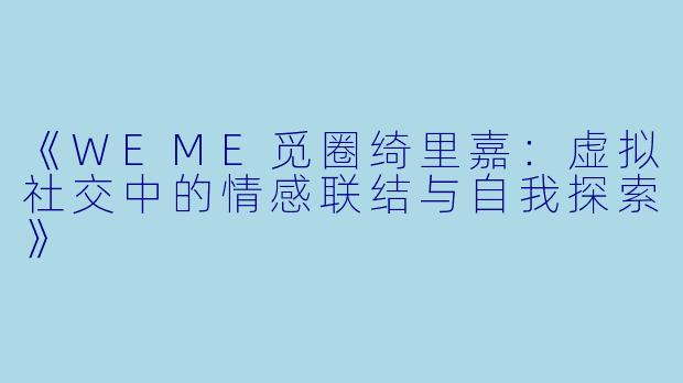 《WEME觅圈绮里嘉：虚拟社交中的情感联结与自我探索》