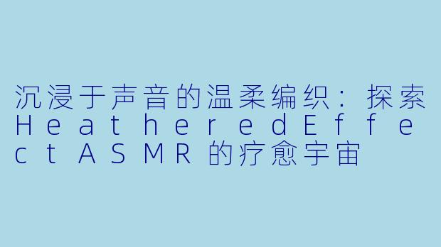 沉浸于声音的温柔编织:探索HeatheredEffectASMR的疗愈宇宙