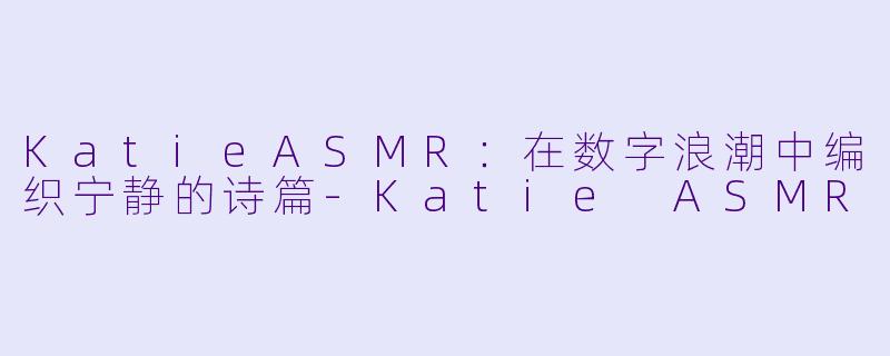 KatieASMR：在数字浪潮中编织宁静的诗篇-Katie ASMR