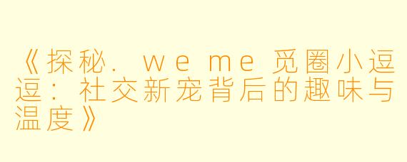 《探秘.weme觅圈小逗逗：社交新宠背后的趣味与温度》