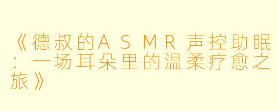 《德叔的ASMR声控助眠：一场耳朵里的温柔疗愈之旅》