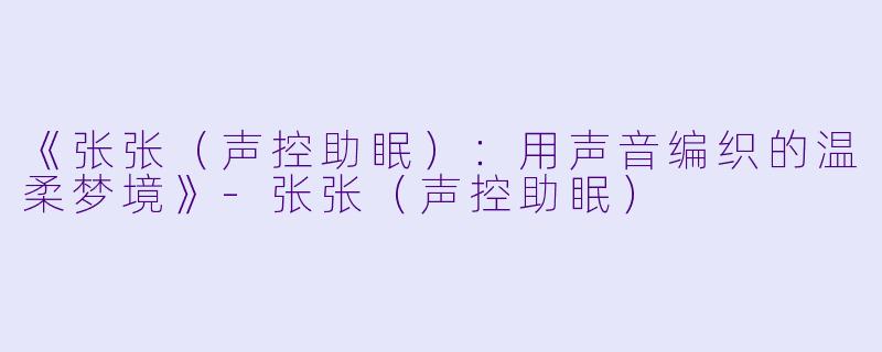 《张张（声控助眠）：用声音编织的温柔梦境》-张张（声控助眠）