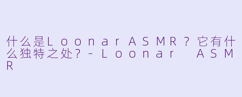 什么是LoonarASMR？它有什么独特之处？-Loonar ASMR