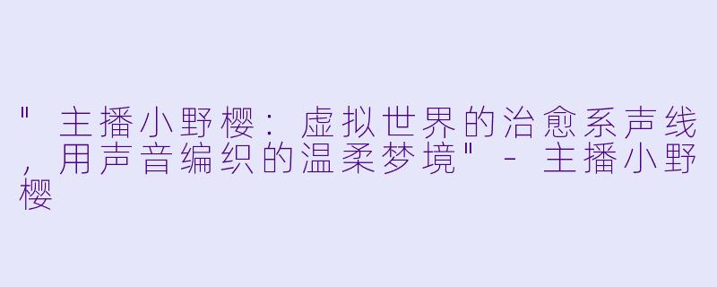 "主播小野樱：虚拟世界的治愈系声线，用声音编织的温柔梦境"