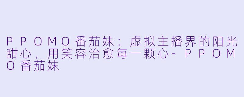 PPOMO番茄妹：虚拟主播界的阳光甜心，用笑容治愈每一颗心-PPOMO番茄妹