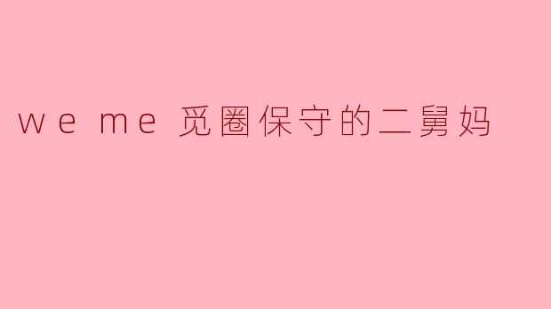weme觅圈保守的二舅妈