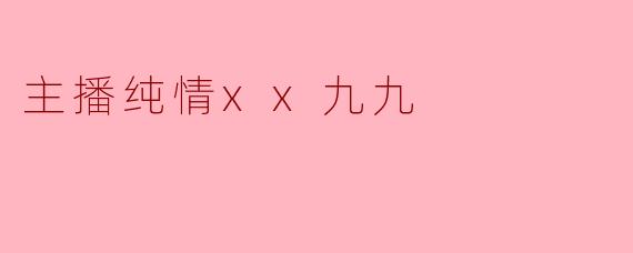 主播纯情xx九九