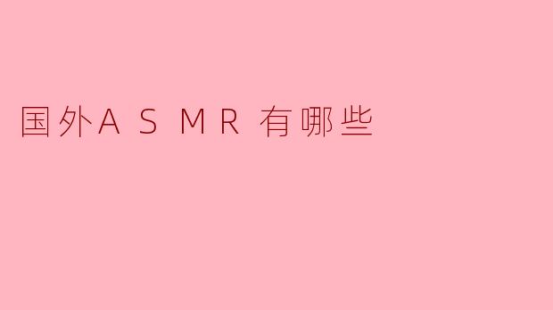 探索国外ASMR:类型、创作者与文化差异