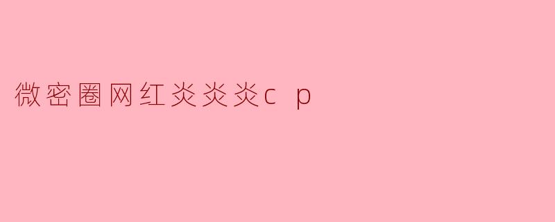 《微密圈顶流CP“炎炎炎”:甜蜜互动背后的流量密码与粉丝经济新玩法》