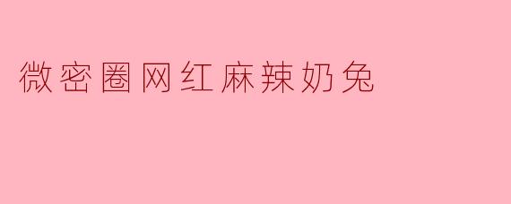 《麻辣奶兔:微密圈顶流网红的甜蜜暴击与流量密码》