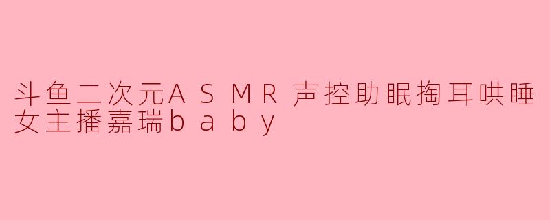 斗鱼二次元ASMR声控助眠掏耳哄睡女主播嘉瑞baby