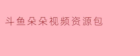 斗鱼朵朵视频资源包