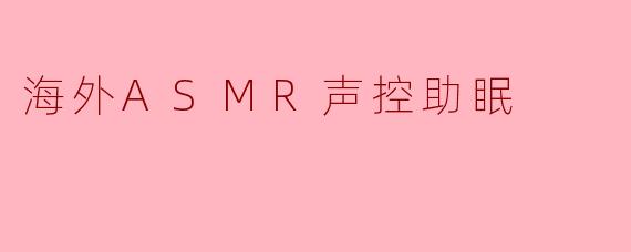 什么是海外ASMR声控助眠？它如何帮助改善睡眠？