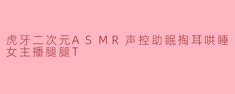 虎牙二次元ASMR声控助眠掏耳哄睡女主播腿腿T