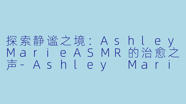 探索静谧之境：AshleyMarieASMR的治愈之声