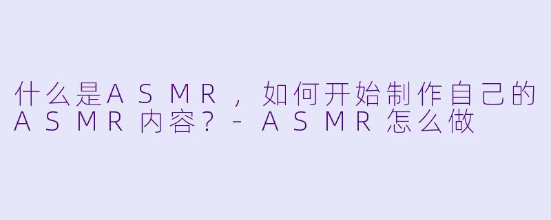 什么是ASMR,如何开始制作自己的ASMR内容?-ASMR怎么做
