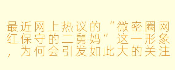 最近网上热议的“微密圈网红保守的二舅妈”这一形象，为何会引发如此大的关注和讨论？