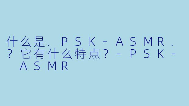 什么是.PSK-ASMR.？它有什么特点？-PSK- ASMR
