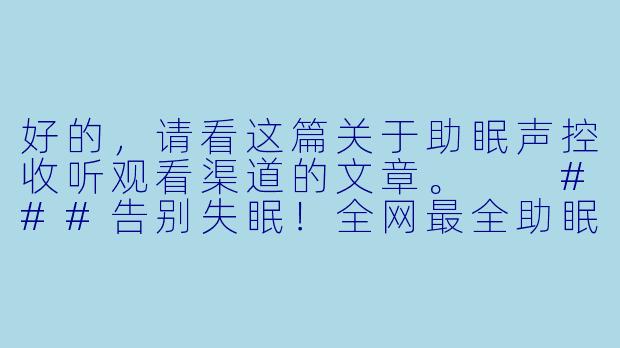 好的，请看这篇关于助眠声控收听观看渠道的文章。

###告别失眠！全网最全助眠声控内容收听观看指南