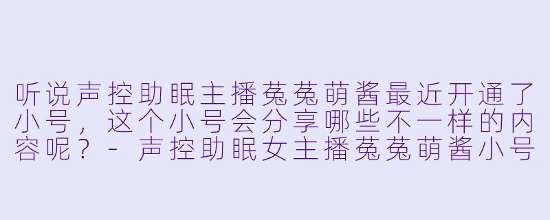 听说声控助眠主播菟菟萌酱最近开通了小号，这个小号会分享哪些不一样的内容呢？