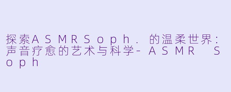 探索ASMRSoph.的温柔世界：声音疗愈的艺术与科学