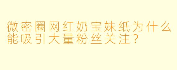微密圈网红奶宝妹纸为什么能吸引大量粉丝关注？