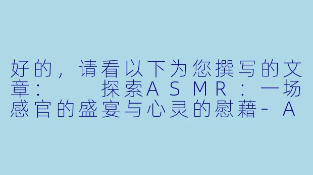 好的,请看以下为您撰写的文章:
探索ASMR:一场感官的盛宴与心灵的慰藉-ASMR好H好
