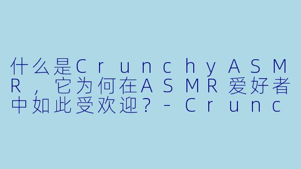 什么是CrunchyASMR，它为何在ASMR爱好者中如此受欢迎？
