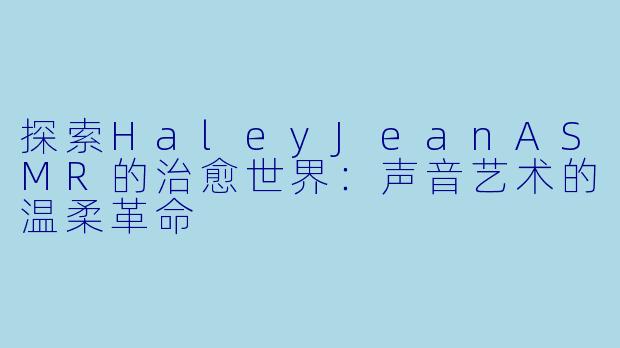探索HaleyJeanASMR的治愈世界：声音艺术的温柔革命