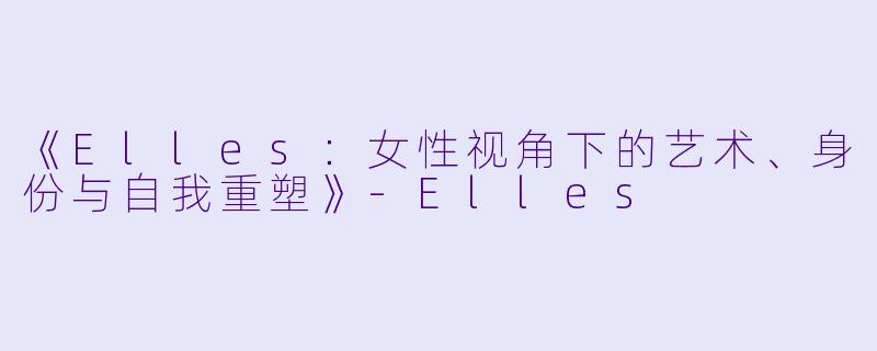 《Elles：女性视角下的艺术、身份与自我重塑》