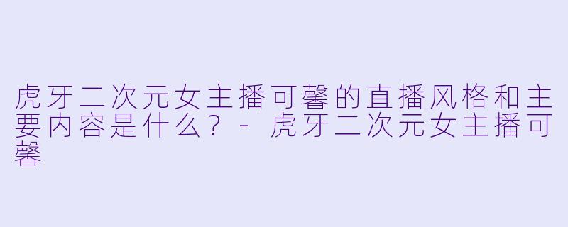 虎牙二次元女主播可馨的直播风格和主要内容是什么？