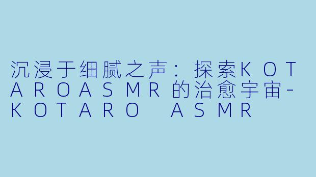 沉浸于细腻之声:探索KOTAROASMR的治愈宇宙-KOTARO ASMR