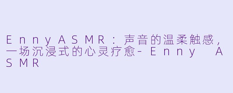 EnnyASMR:声音的温柔触感,一场沉浸式的心灵疗愈-Enny ASMR