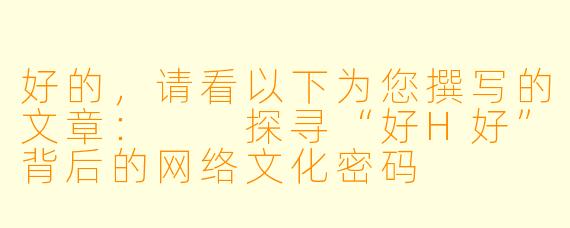 好的，请看以下为您撰写的文章：

探寻“好H好”背后的网络文化密码