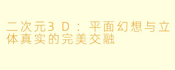 二次元3D：平面幻想与立体真实的完美交融